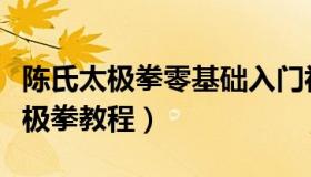 陈氏太极拳零基础入门视频（实时快讯陈氏太极拳教程）