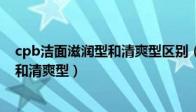 cpb洁面滋润型和清爽型区别（实时快讯cpb洗面奶滋润型和清爽型）