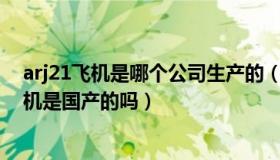 arj21飞机是哪个公司生产的（实时快讯ARJ21飞机的发动机是国产的吗）