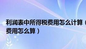 利润表中所得税费用怎么计算（实时快讯利润表中的所得税费用怎么算）