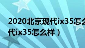 2020北京现代ix35怎么样（实时快讯北京现代ix35怎么样）