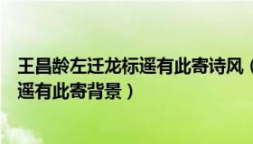 王昌龄左迁龙标遥有此寄诗风（实时快讯闻王昌龄左迁龙标遥有此寄背景）