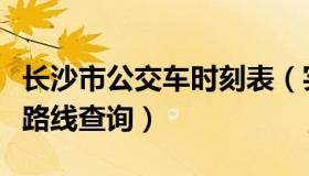 长沙市公交车时刻表（实时快讯长沙市公交车路线查询）