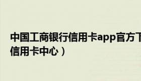 中国工商银行信用卡app官方下载（实时快讯中国工商银行信用卡中心）