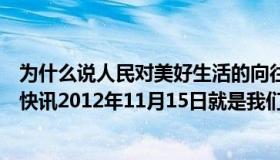 为什么说人民对美好生活的向往就是我们的奋斗目标（实时快讯2012年11月15日就是我们的奋斗目标）