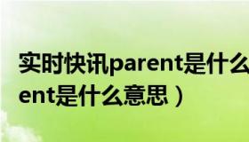 实时快讯parent是什么意思啊（实时快讯parent是什么意思）