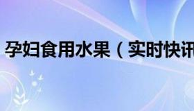 孕妇食用水果（实时快讯孕期水果食用大全）