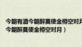 今朝有酒今朝醉莫使金樽空对月下一句（实时快讯今朝有酒今朝醉莫使金樽空对月）