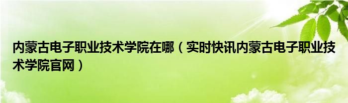 内蒙古电子职业技术学院在哪（实时快讯内蒙古电子职业技术学院官网）