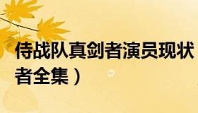 侍战队真剑者演员现状（实时快讯侍战队真剑者全集）