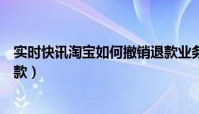 实时快讯淘宝如何撤销退款业务（实时快讯淘宝如何撤销退款）