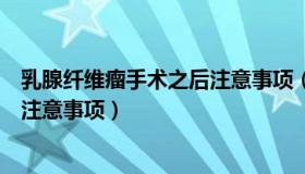 乳腺纤维瘤手术之后注意事项（实时快讯乳腺纤维瘤手术后注意事项）