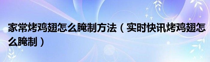 家庭如何做烤鸡 家常版烤鸡翅的腌制方法