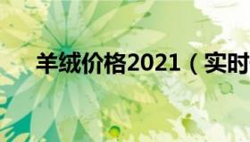 羊绒价格2021（实时快讯羊绒衫价格）