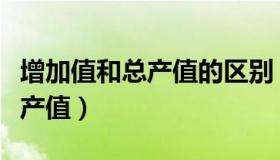 增加值和总产值的区别（实时快讯增加值和总产值）