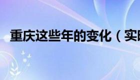 重庆这些年的变化（实时快讯重庆的变化）