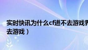 实时快讯为什么cf进不去游戏界面（实时快讯为什么cf进不去游戏）