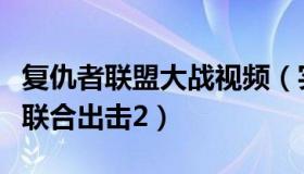 复仇者联盟大战视频（实时快讯复仇者联盟之联合出击2）