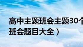 高中主题班会主题30个（实时快讯高中主题班会题目大全）