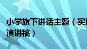 小学旗下讲话主题（实时快讯小学生旗下讲话演讲稿）