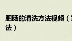 肥肠的清洗方法视频（实时快讯肥肠的清洗方法）