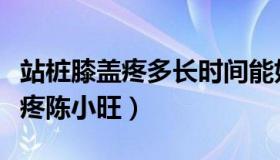 站桩膝盖疼多长时间能好（实时快讯站桩膝盖疼陈小旺）