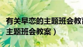 有关早恋的主题班会教育方案（实时快讯早恋主题班会教案）