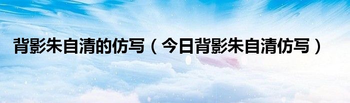 朱自清的背影为什么移除教科书 朱自清的背影第6段仿写