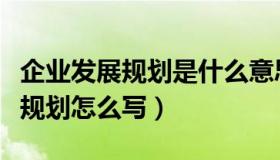 企业发展规划是什么意思（实时快讯企业发展规划怎么写）