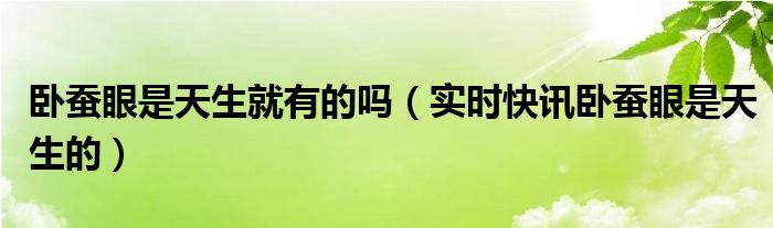 卧蚕眼是天生的吗 卧蚕是天生就有还是后天能长出来