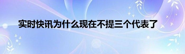 实时快讯为什么现在不提三个代表了