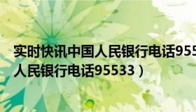 实时快讯中国人民银行电话95533人工客服（实时快讯中国人民银行电话95533）