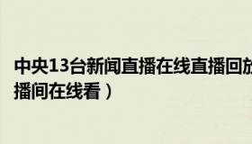 中央13台新闻直播在线直播回放（实时快讯中央13台新闻直播间在线看）