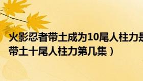 火影忍者带土成为10尾人柱力是哪一集（实时快讯火影忍者带土十尾人柱力第几集）