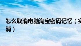 怎么取消电脑淘宝密码记忆（实时快讯淘宝记住密码怎么取消）