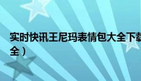 实时快讯王尼玛表情包大全下载（实时快讯王尼玛表情包大全）