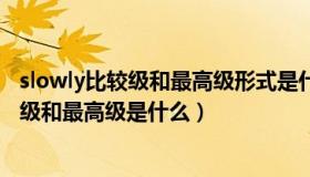 slowly比较级和最高级形式是什么（实时快讯slowly的比较级和最高级是什么）