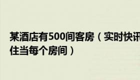 某酒店有500间客房（实时快讯某宾馆有50个房间供游客居住当每个房间）