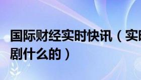 国际财经实时快讯（实时快讯欧美有没有深夜剧什么的）