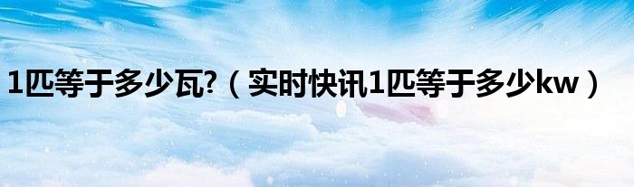 1匹等于多少瓦用多少电 请问1匹等于多少千瓦