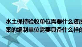 水土保持验收单位需要什么资质（实时快讯项目水土保持方案的编制单位需要具备什么样的资质条件）