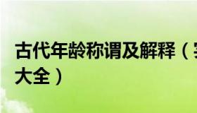 古代年龄称谓及解释（实时快讯古代年龄称谓大全）