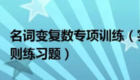 名词变复数专项训练（实时快讯名词变复数规则练习题）