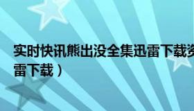 实时快讯熊出没全集迅雷下载资源（实时快讯熊出没全集迅雷下载）