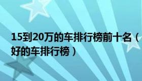 15到20万的车排行榜前十名（实时快讯15到20万元左右最好的车排行榜）