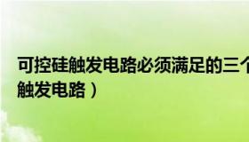 可控硅触发电路必须满足的三个主要条件（实时快讯可控硅触发电路）