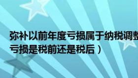 弥补以前年度亏损属于纳税调整吗（实时快讯弥补以前年度亏损是税前还是税后）