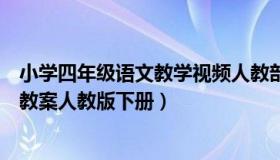 小学四年级语文教学视频人教部编版（实时快讯四年级语文教案人教版下册）