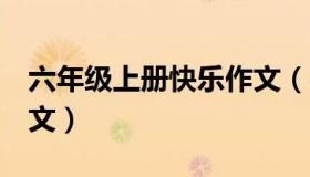 六年级上册快乐作文（实时快讯6年级上册作文）