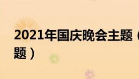 2021年国庆晚会主题（实时快讯国庆晚会主题）